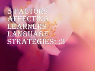 5 factors
affecting
learners
language
strategies! :3

 