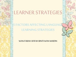 LEARNER
STRATEGIES
5 FACTORS AFFECTING
LANGUAGE LEARNING
STRATEGIES
WAN FARAH AFIFAH BINTI WAN MAIDIN

 