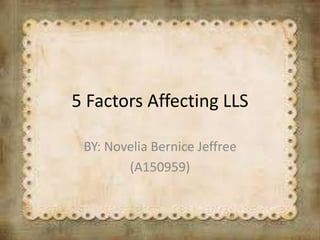 5 Factors Affecting LLS 
BY: Novelia Bernice Jeffree 
(A150959) 
 
