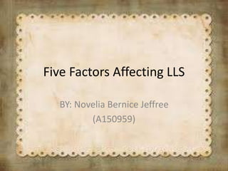 Five Factors Affecting LLS 
BY: Novelia Bernice Jeffree 
(A150959) 
 