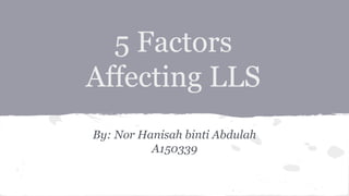 5 Factors 
Affecting LLS 
By: Nor Hanisah binti Abdulah 
A150339 
 