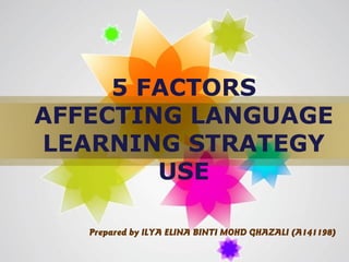 5 FACTORS
AFFECTING LANGUAGE
LEARNING STRATEGY
        USE

   Prepared by ILYA ELINA BINTI MOHD GHAZALI (A141198)
                                             Page 1
 