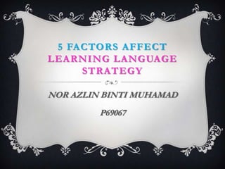 5 FACTORS AFFECT
LEARNING LANGUAGE
     STRATEGY

NOR AZLIN BINTI MUHAMAD
         P69067
 