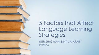 5 Factors that Affect
Language Learning
Strategies
NUR SHAZWANI BINTI JA’AFAR
P72873
 