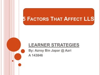 5 FACTORS THAT AFFECT LLS

LEARNER STRATEGIES
By: Azroy Bin Japar @ Azri
A 143846

 