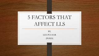 5 FACTORS THAT
AFFECT LLS
BY,
LEE PUI HAR
(P63824)
 