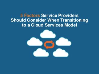 5 Factors Service Providers 
Should Consider When Transitioning 
to a Cloud Services Model 
 