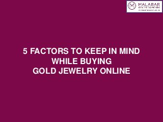 5 FACTORS TO KEEP IN MIND 
WHILE BUYING 
GOLD JEWELRY ONLINE 
 