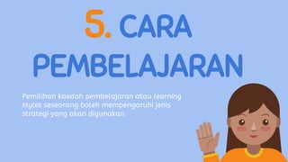 5. CARA
PEMBELAJARAN
Pemilihan kaedah pembelajaran atau learning
styles seseorang boleh mempengaruhi jenis
strategi yang akan digunakan.
 