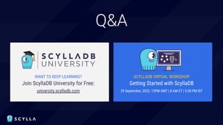 Q&A
WANT TO KEEP LEARNING?
Join ScyllaDB University for Free:
university.scylladb.com
SCYLLADB VIRTUAL WORKSHOP
Getting Started with ScyllaDB
29 September, 2022, 12PM GMT | 8 AM ET | 5:30 PM IST
 