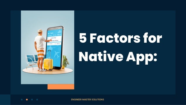 5 Factors for
Native App:
ENGINEER MASTER SOLUTIONS
 