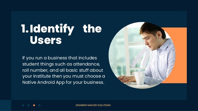If you run a business that includes
student things such as attendance,
roll number, and all basic stuff about
your institute then you must choose a
Native Android App for your business.
Identify the
Users
1.
ENGINEER MASTER SOLUTIONS
 