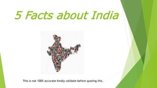 5 Facts about India
This is not 100% accurate kindly validate before quoting this.
 
