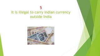 5
It is illegal to carry Indian currency
outside India
 