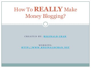 C R E A T E D B Y : R E G I N A L D C H A N
W E B S I T E :
H T T P : / / W W W . R E G I N A L D C H A N . N E T
How To REALLY Make
Money Blogging?
 