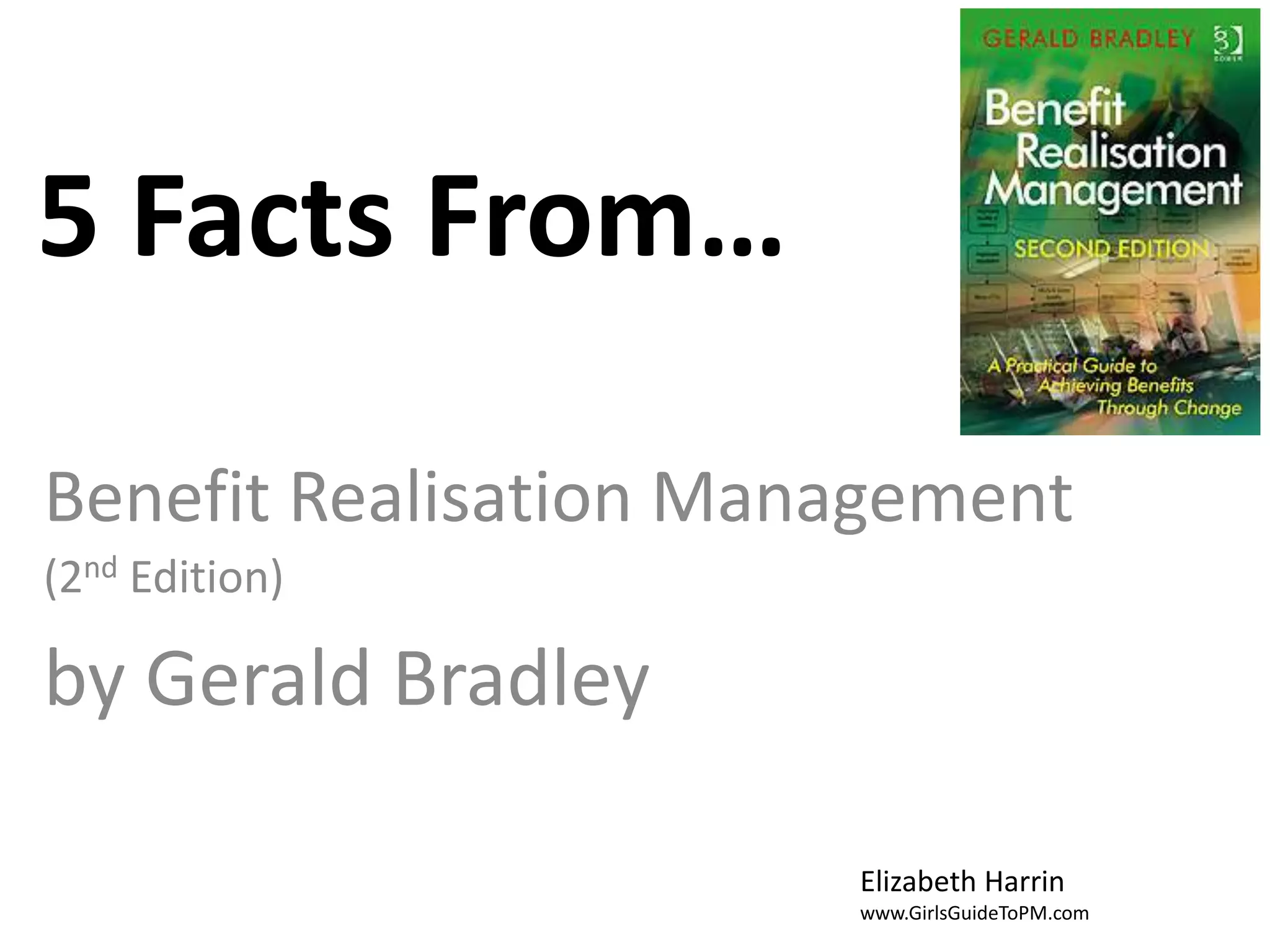5 Facts From…
Benefit Realisation Management
(2nd Edition)
by Gerald Bradley
Elizabeth Harrin
www.GirlsGuideToPM.com