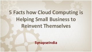 5 Facts how Cloud Computing is
Helping Small Business to
Reinvent Themselves
SynapseIndia
 