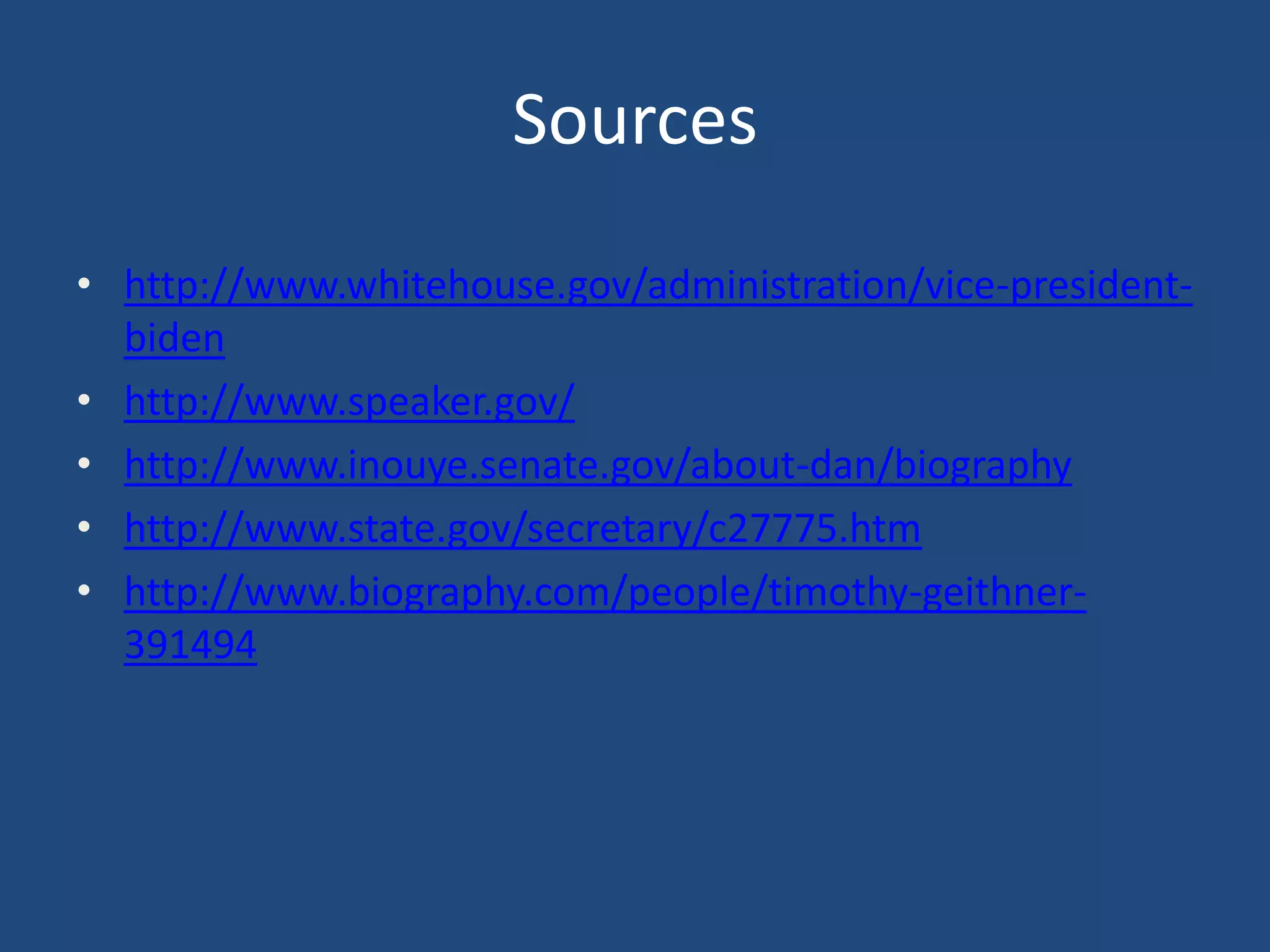 Sources
• http://www.whitehouse.gov/administration/vice-president-
  biden
• http://www.speaker.gov/
• http://www.inouye.senate.gov/about-dan/biography
• http://www.state.gov/secretary/c27775.htm
• http://www.biography.com/people/timothy-geithner-
  391494
 