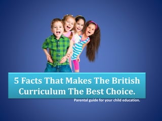 5 Facts That Makes The British
Curriculum The Best Choice.
Parental guide for your child education.
 