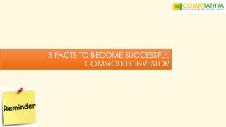 5 FACTS TO BECOME SUCCESSFUL
COMMODITY INVESTOR
 
