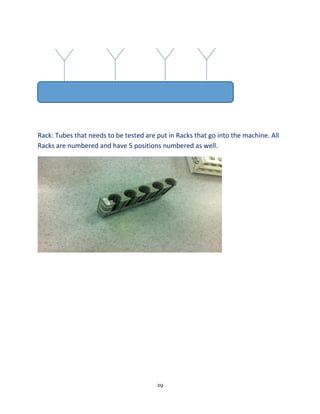 29
Rack: Tubes that needs to be tested are put in Racks that go into the machine. All
Racks are numbered and have 5 positions numbered as well.
 