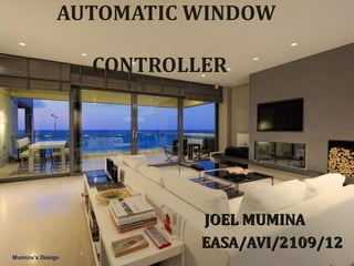 AUTOMATIC WINDOW
CONTROLLER
JOEL MUMINAJOEL MUMINA
EASA/AVI/2109/12EASA/AVI/2109/12
Mumina's Design
 