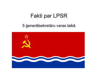 Fakti par LPSR
5 ?enerlsekretru varas laik
 