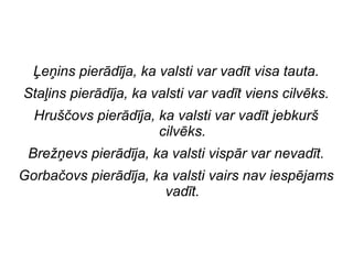 ?e?ins pierdja, ka valsti var vadt visa tauta.
Sta?ins pierdja, ka valsti var vadt viens cilvks.
Hru??ovs pierdja, ka valsti var vadt jebkur?
cilvks.
Bre??evs pierdja, ka valsti vispr var nevadt.
Gorba?ovs pierdja, ka valsti vairs nav iespjams
vadt.
 