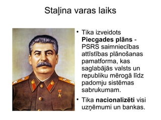 Sta?ina varas laiks
?
Tika izveidots
Piecgades plns -
PSRS saimniecbas
attstbas plno?anas
pamatforma, kas
saglabjs valsts un
republiku mrog ldz
padomju sistmas
sabrukumam.
?
Tika nacionalizti visi
uz?mumi un bankas.
 