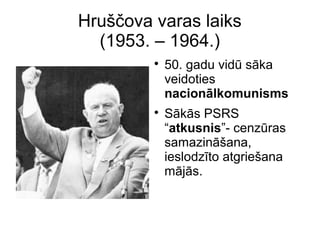 Hru??ova varas laiks
(1953. C 1964.)
?
50. gadu vid ska
veidoties
nacionlkomunisms
?
Sks PSRS
atkusnis- cenzras
samazin?ana,
ieslodzto atgrie?ana
mjs.
 