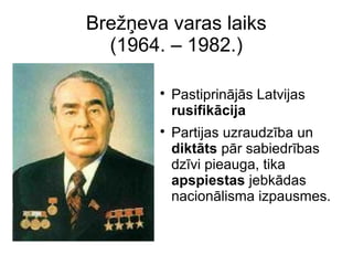 Bre??eva varas laiks
(1964. C 1982.)
?
Pastiprinjs Latvijas
rusifikcija
?
Partijas uzraudzba un
diktts pr sabiedrbas
dzvi pieauga, tika
apspiestas jebkdas
nacionlisma izpausmes.
 