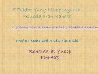 5 Faktor Yang Mempengaruhi
Pembelajaran Bahasa
GGGE6533 PENGAJARAN STRATEGI PEMBELAJARAN BA
Prof Dr Mohamed Amin bin Embi
Rohaida bt Yusop
P66489
 