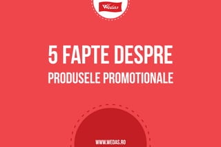 5 fapte despre
produsele promotionale
www.wedas.ro
 