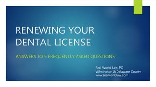 RENEWING YOUR
DENTAL LICENSE
ANSWERS TO 5 FREQUENTLY ASKED QUESTIONS
Real World Law, PC
Wilmington & Delaware County
www.realworldlaw.com
 