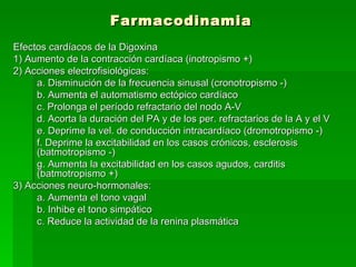 Farmacodinamia
Efectos cardíacos de la Digoxina
1) Aumento de la contracción cardíaca (inotropismo +)
2) Acciones electrof...