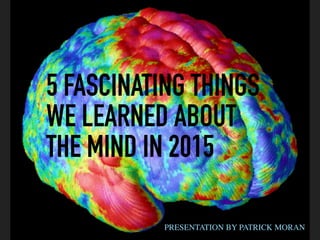 5 FASCINATING THINGS
WE LEARNED ABOUT
THE MIND IN 2015
PRESENTATION BY PATRICK MORAN
 