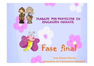 TRABAJO POR PROYECTOS EN
   EDUCACIÓN INFANTIL




  Fase final
          Ana López Parra
    Maestra de Educación Infantil
 