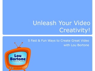 Unleash Your Video
Creativity!
5 Fast & Fun Ways to Create Great Video
with Lou Bortone
 