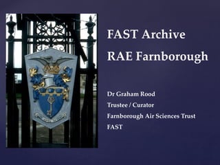 FAST Archive
RAE Farnborough
Dr Graham Rood
Trustee / Curator
Farnborough Air Sciences Trust
FAST
 
