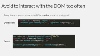 Avoid to interact with the DOM too often
Every time you append a node in the DOM, a reflow operation is triggered

Don’t do this

Do this

 