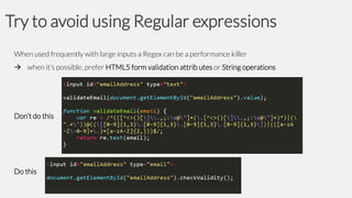 Try to avoid using Regular expressions
When used frequently with large inputs a Regex can be a performance killer
 when it’s possible, prefer HTML5 form validation attrib utes or String operations

Don’t do this

Do this

 