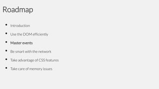 Roadmap
•
•
•
•
•
•

Introduction

Use the DOM efficiently
Master events

Be smart with the network
Take advantage of CSS features
Take care of memory issues

 