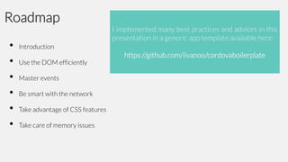 Roadmap
•
•
•
•
•
•

I implemented many best practices and advices in this
presentation in a generic app template available here:

Introduction

Use the DOM efficiently
Master events

Be smart with the network
Take advantage of CSS features
Take care of memory issues

https://github.com/iivanoo/cordovaboilerplate

 