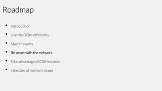 Roadmap
•
•
•
•
•
•

Introduction

Use the DOM efficiently
Master events

Be smart with the network
Take advantage of CSS features
Take care of memory issues

 