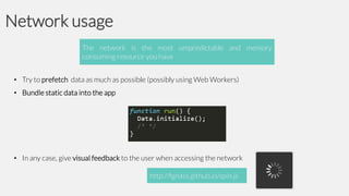 Network usage
The network is the most umpredictable and memory
consuming resource you have

• Try to prefetch data as much as possible (possibly using Web Workers)
• Bundle static data into the app

• In any case, give visual feedback to the user when accessing the network
http://fgnass.github.io/spin.js

 