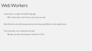 Web Workers
Javascript is a single-threaded language
 If a tasks take a lot of time, users have to wait
Web Workers provide background processing capabilities to web applications
They typically run on separate threads
 apps can take advantage of multicore CPUs

 