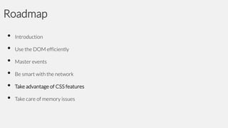Roadmap
•
•
•
•
•
•

Introduction

Use the DOM efficiently
Master events

Be smart with the network
Take advantage of CSS features
Take care of memory issues

 