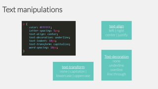 Text manipulations
text-align
left | right
center | justify

text-transform
none | capitalize |
lowercase | uppercase

Text-decoration
none
underline
overline
line through

 