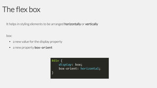 The flex box
It helps in styling elements to be arranged horizontally or vertically

box:
• a new value for the display property
• a new property box-orient

 