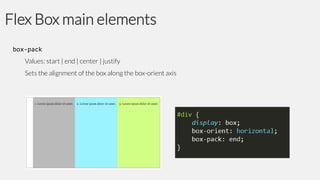 Flex Box main elements
box-pack
Values: start | end | center | justify

Sets the alignment of the box along the box-orient axis

 